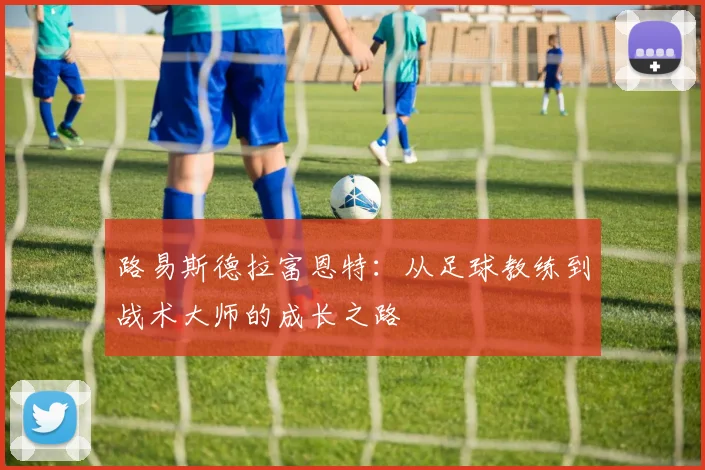 路易斯德拉富恩特：从足球教练到战术大师的成长之路