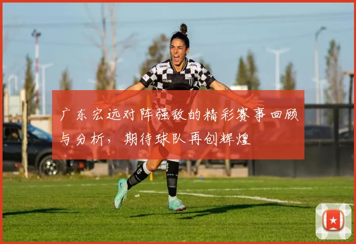 广东宏远对阵强敌的精彩赛事回顾与分析，期待球队再创辉煌