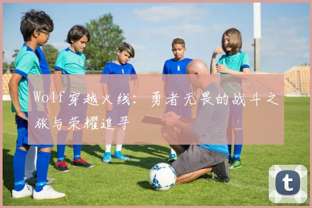 Wolf穿越火线：勇者无畏的战斗之旅与荣耀追寻