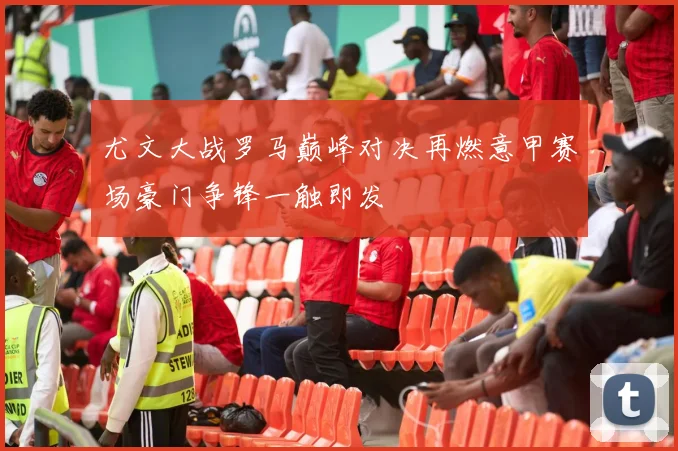 尤文大战罗马巅峰对决再燃意甲赛场豪门争锋一触即发