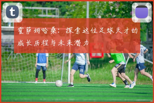 霍萨姆哈桑：探索这位足球天才的成长历程与未来潜力