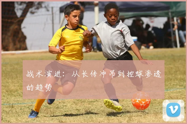 战术演进：从长传冲吊到控球渗透的趋势