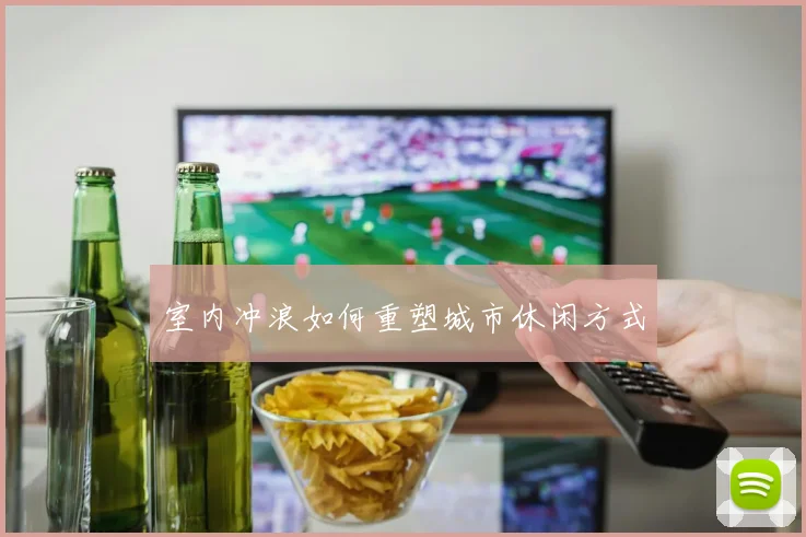 室内冲浪如何重塑城市休闲方式