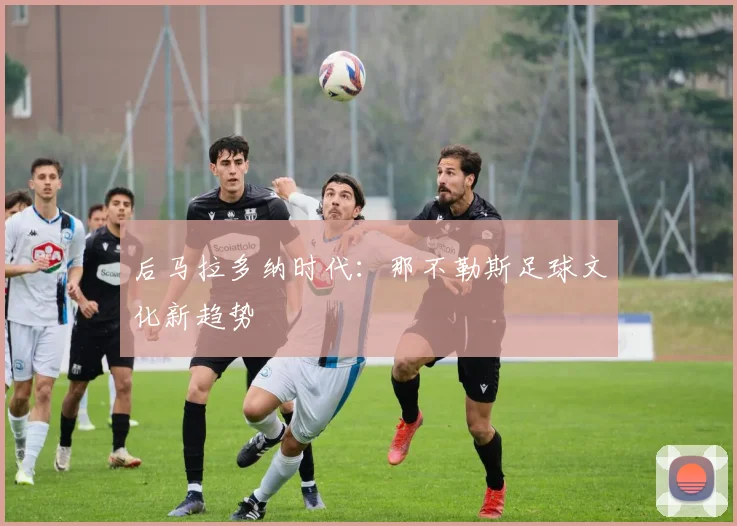 后马拉多纳时代：那不勒斯足球文化新趋势