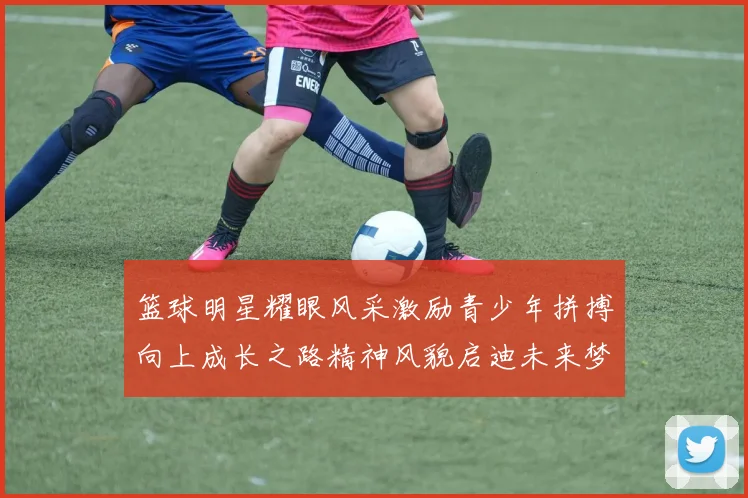 篮球明星耀眼风采激励青少年拼搏向上成长之路精神风貌启迪未来梦