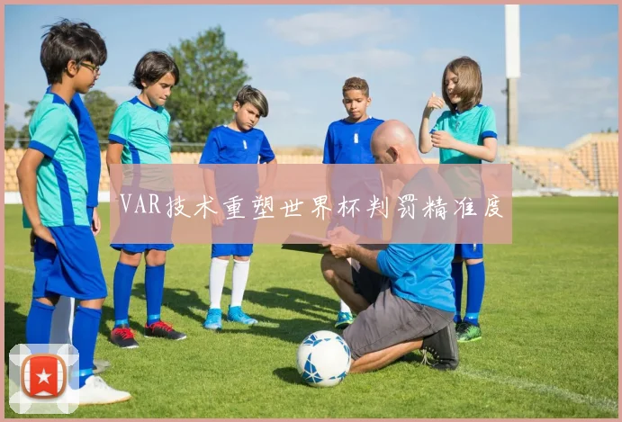 VAR技术重塑世界杯判罚精准度