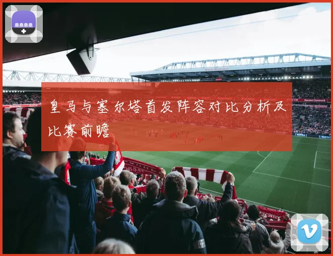 皇马与塞尔塔首发阵容对比分析及比赛前瞻