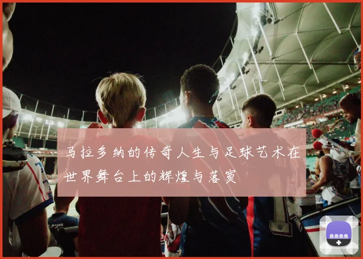 马拉多纳的传奇人生与足球艺术在世界舞台上的辉煌与落寞