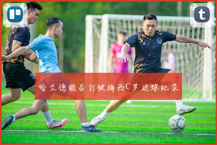 哈兰德能否打破梅西C罗进球纪录