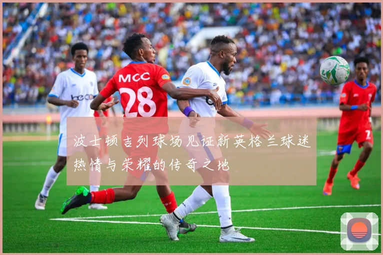 波士顿吉列球场见证新英格兰球迷热情与荣耀的传奇之地