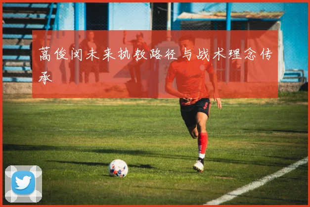 蒿俊闵未来执教路径与战术理念传承