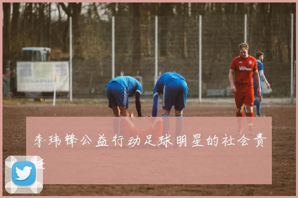 李玮锋公益行动足球明星的社会责任