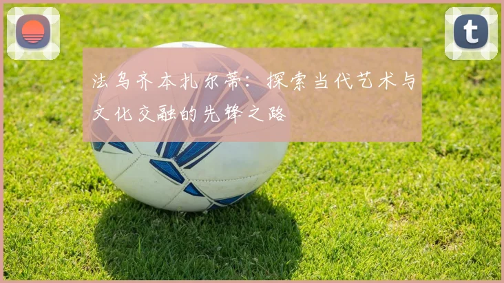 法乌齐本扎尔蒂：探索当代艺术与文化交融的先锋之路