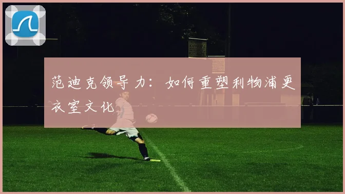 范迪克领导力：如何重塑利物浦更衣室文化