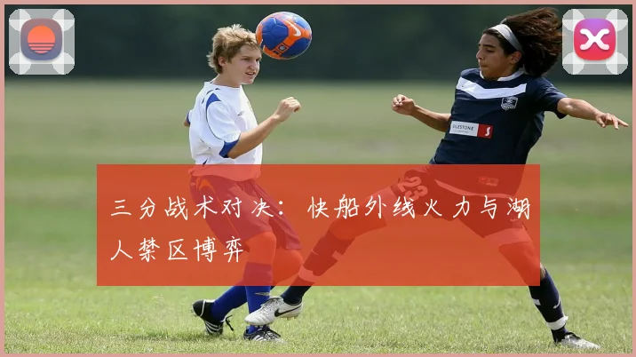 三分战术对决：快船外线火力与湖人禁区博弈