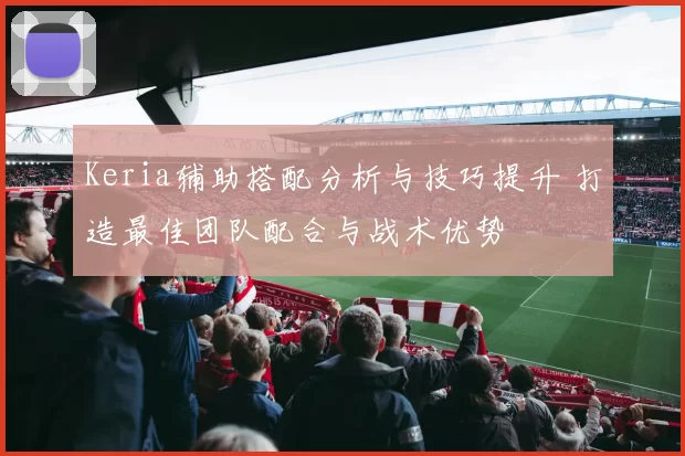 Keria辅助搭配分析与技巧提升 打造最佳团队配合与战术优势