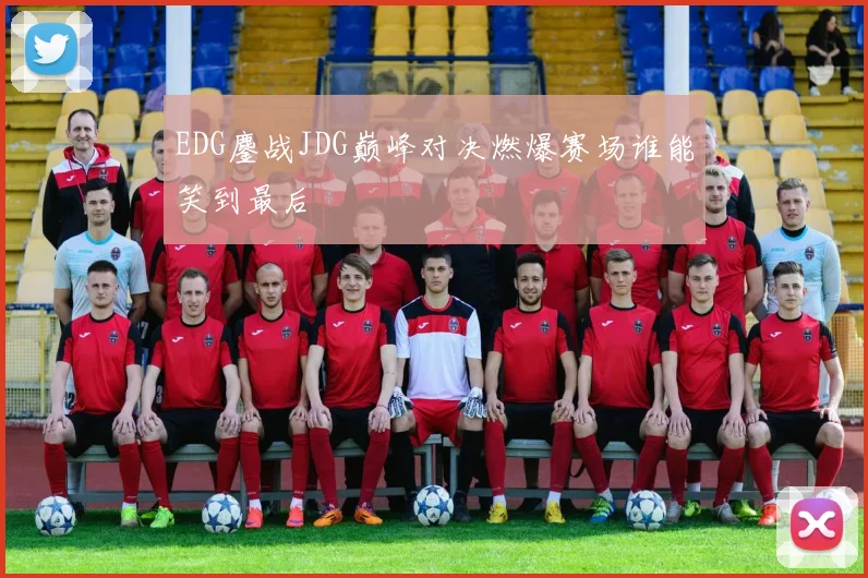 EDG鏖战JDG巅峰对决燃爆赛场谁能笑到最后