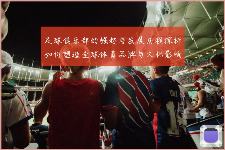 足球俱乐部的崛起与发展历程探析如何塑造全球体育品牌与文化影响力
