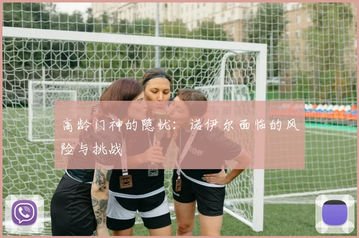 高龄门神的隐忧：诺伊尔面临的风险与挑战