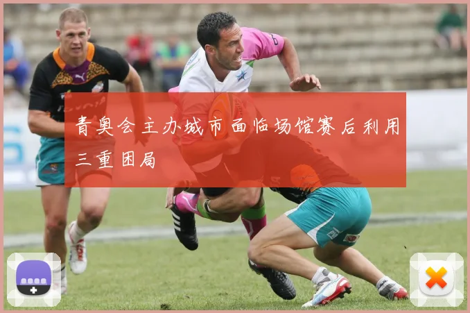 青奥会主办城市面临场馆赛后利用三重困局